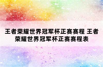 王者荣耀世界冠军杯正赛赛程 王者荣耀世界冠军杯正赛赛程表